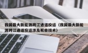 我国最大新能源跨江通道投运（我国最大新能源跨江通道投运涉及呢些技术）