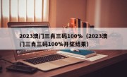 2023澳门三肖三码100%（2023澳门三肖三码100%开桨结果）