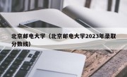 北京邮电大学（北京邮电大学2023年录取分数线）