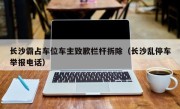 长沙霸占车位车主致歉栏杆拆除（长沙乱停车举报电话）