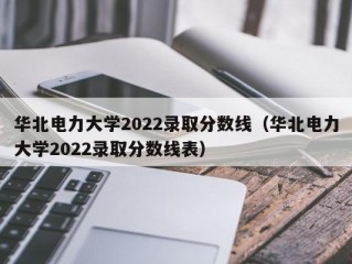 华北电力大学2022录取分数线（华北电力大学2022录取分数线表）