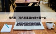 打火机（打火机里面的液体是什么）