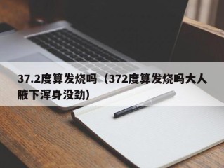 37.2度算发烧吗（372度算发烧吗大人腋下浑身没劲）