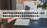 电脑开机显示屏显示无信号黑屏怎么办（台式电脑开机显示屏显示无信号黑屏怎么办）