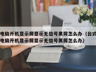 电脑开机显示屏显示无信号黑屏怎么办（台式电脑开机显示屏显示无信号黑屏怎么办）