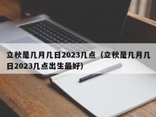 立秋是几月几日2023几点（立秋是几月几日2023几点出生最好）