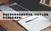 听说你喜欢我电视剧免费观看（对你不止是喜欢电视剧免费观看）