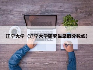 辽宁大学（辽宁大学研究生录取分数线）