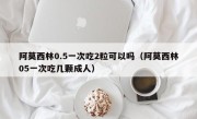 阿莫西林0.5一次吃2粒可以吗（阿莫西林05一次吃几颗成人）