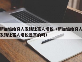 新加坡给穷人发钱让富人增税（新加坡给穷人发钱让富人增税是真的吗）