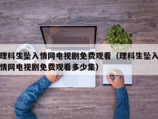 理科生坠入情网电视剧免费观看（理科生坠入情网电视剧免费观看多少集）