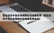 他在逆光中告白电视剧在线观看免费（他在逆光中告白电视剧在线观看免费星辰）