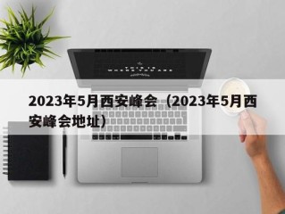 2023年5月西安峰会（2023年5月西安峰会地址）