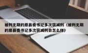 被判无期的原县委书记多次获减刑（被判无期的原县委书记多次获减刑会怎么样）