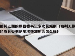 被判无期的原县委书记多次获减刑（被判无期的原县委书记多次获减刑会怎么样）