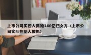 上市公司实控人离婚140亿归女方（上市公司实际控制人被抓）