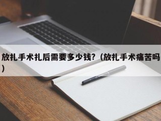 放扎手术扎后需要多少钱?（放扎手术痛苦吗）