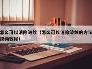 怎么可以消除皱纹（怎么可以消除皱纹的方法视频教程）