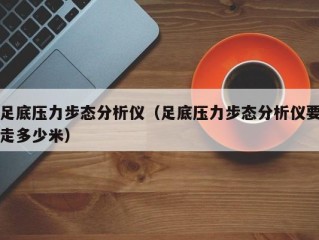 足底压力步态分析仪（足底压力步态分析仪要走多少米）