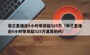 张兰直播近6小时带货超525万（张兰直播近6小时带货超525万是真的吗）