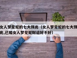 女人梦见蛇的七大预兆（女人梦见蛇的七大预兆,已婚女人梦见蛇财运好不好）