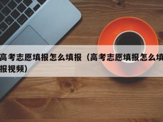 高考志愿填报怎么填报（高考志愿填报怎么填报视频）