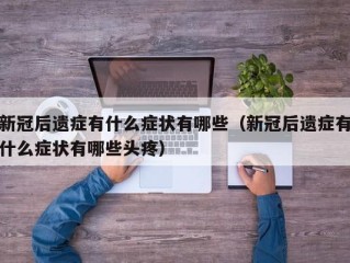 新冠后遗症有什么症状有哪些（新冠后遗症有什么症状有哪些头疼）