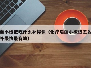 血小板低吃什么补得快（化疗后血小板低怎么补最快最有效）