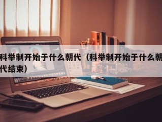 科举制开始于什么朝代（科举制开始于什么朝代结束）