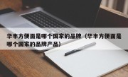 华丰方便面是哪个国家的品牌（华丰方便面是哪个国家的品牌产品）