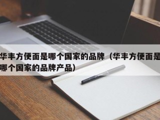 华丰方便面是哪个国家的品牌（华丰方便面是哪个国家的品牌产品）