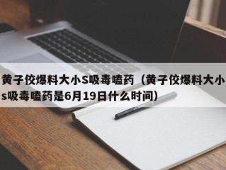 黄子佼爆料大小S吸毒嗑药（黄子佼爆料大小s吸毒嗑药是6月19日什么时间）