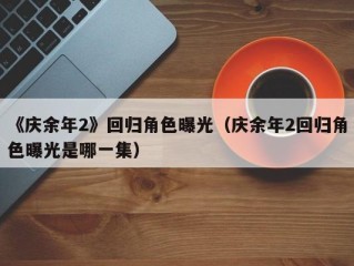 《庆余年2》回归角色曝光（庆余年2回归角色曝光是哪一集）