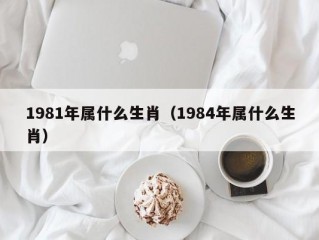 1981年属什么生肖（1984年属什么生肖）