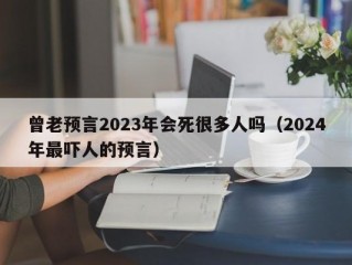 曾老预言2023年会死很多人吗（2024年最吓人的预言）