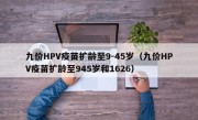 九价HPV疫苗扩龄至9-45岁（九价HPV疫苗扩龄至945岁和1626）