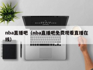 nba直播吧（nba直播吧免费观看直播在线）