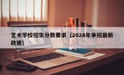 艺术学校招生分数要求（2024年单招最新政策）