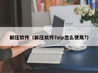 解压软件（解压软件7zip怎么使用?）