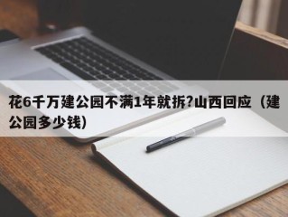 花6千万建公园不满1年就拆?山西回应（建公园多少钱）