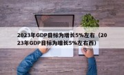 2023年GDP目标为增长5%左右（2023年GDP目标为增长5%左右西）