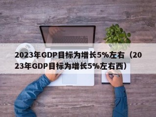 2023年GDP目标为增长5%左右（2023年GDP目标为增长5%左右西）