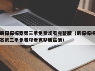 萌探探探案第三季免费观看完整版（萌探探探案第三季免费观看完整版高清）