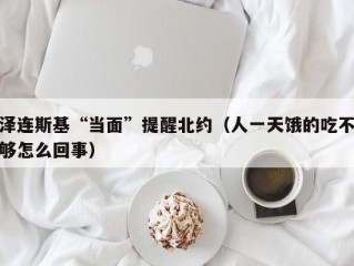 泽连斯基“当面”提醒北约（人一天饿的吃不够怎么回事）