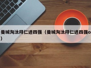 曼城淘汰拜仁进四强（曼城淘汰拜仁进四强o）