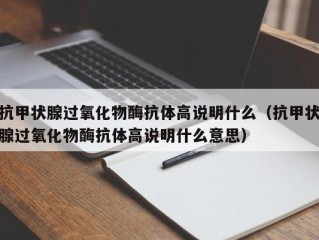 抗甲状腺过氧化物酶抗体高说明什么（抗甲状腺过氧化物酶抗体高说明什么意思）