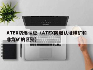 ATEX防爆认证（ATEX防爆认证煤矿和非煤矿的区别）