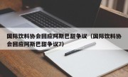 国际饮料协会回应阿斯巴甜争议（国际饮料协会回应阿斯巴甜争议7）