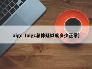 aigc（aigc总体疑似度多少正常）