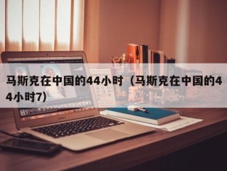 马斯克在中国的44小时（马斯克在中国的44小时7）